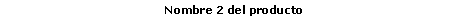Cuadro de texto: Nombre 2 del producto